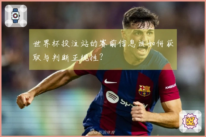 世界杯投注站的赛前信息该如何获取与判断正规性？