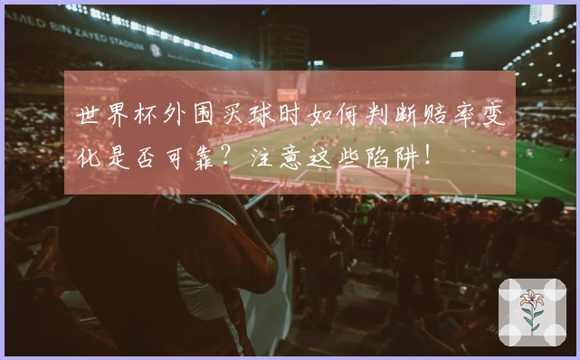 世界杯外围买球时如何判断赔率变化是否可靠？注意这些陷阱！