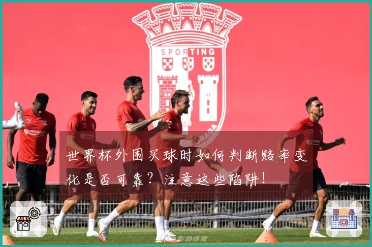 世界杯外围买球时如何判断赔率变化是否可靠？注意这些陷阱！