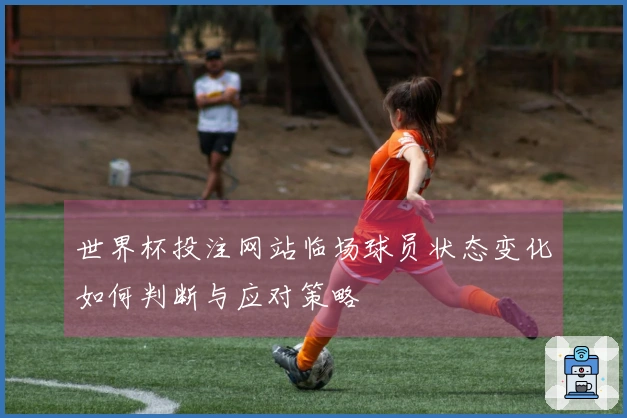世界杯投注网站临场球员状态变化如何判断与应对策略