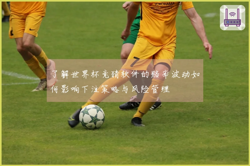 了解世界杯竞猜软件的赔率波动如何影响下注策略与风险管理