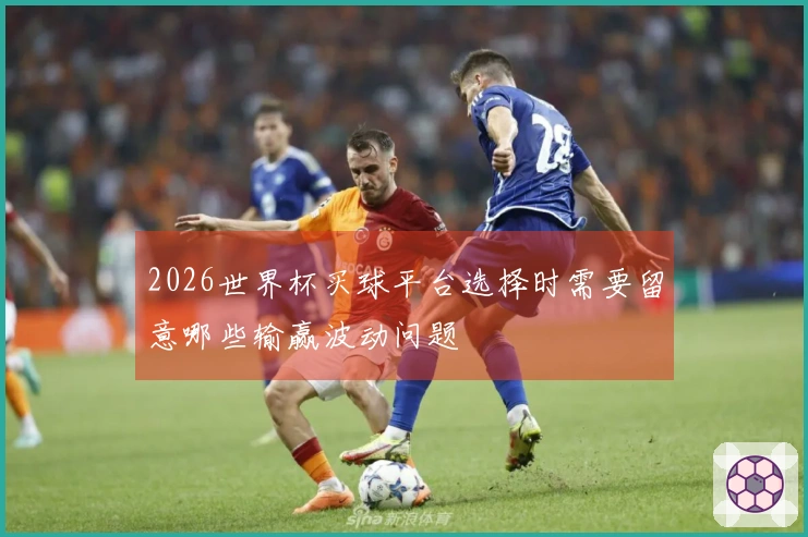 2026世界杯买球平台选择时需要留意哪些输赢波动问题