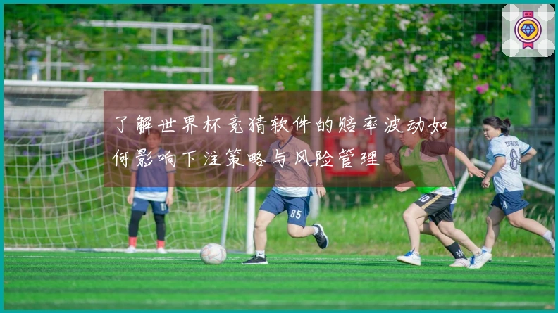 了解世界杯竞猜软件的赔率波动如何影响下注策略与风险管理