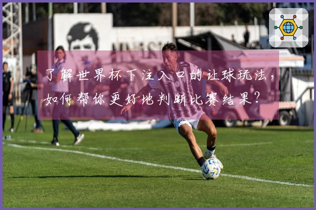 了解世界杯下注入口的让球玩法，如何帮你更好地判断比赛结果？