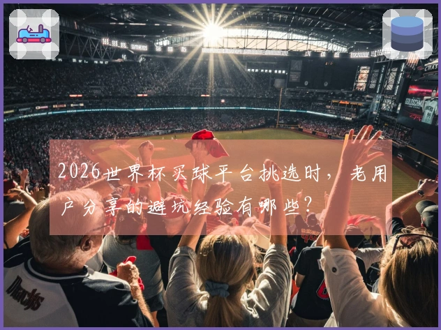 2026世界杯买球平台挑选时，老用户分享的避坑经验有哪些？